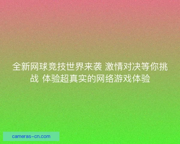 全新网球竞技世界来袭 激情对决等你挑战 体验超真实的网络游戏体验