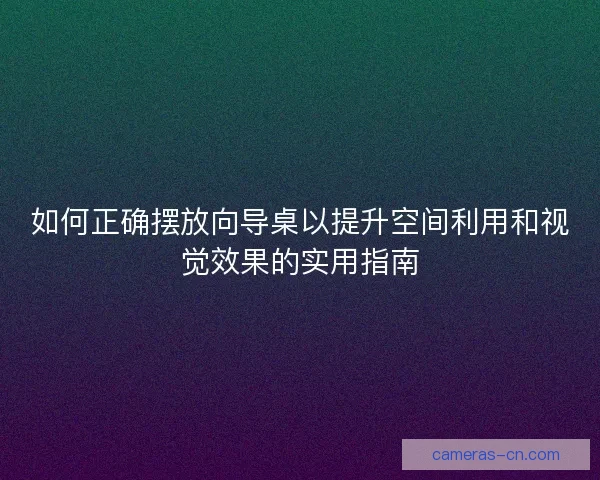 如何正确摆放向导桌以提升空间利用和视觉效果的实用指南
