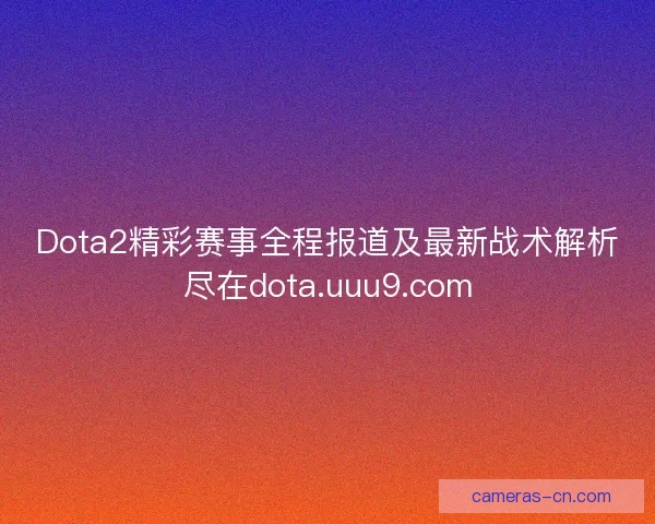 Dota2精彩赛事全程报道及最新战术解析尽在dota.uuu9.com