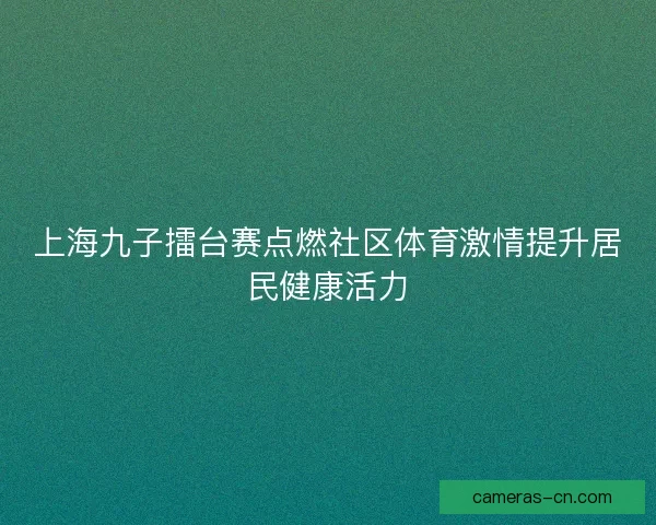 上海九子擂台赛点燃社区体育激情提升居民健康活力