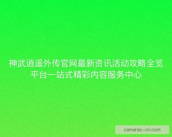 神武逍遥外传官网最新资讯活动攻略全览平台一站式精彩内容服务中心